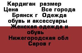 Кардиган ,размер 46 › Цена ­ 1 300 - Все города, Брянск г. Одежда, обувь и аксессуары » Женская одежда и обувь   . Нижегородская обл.,Саров г.